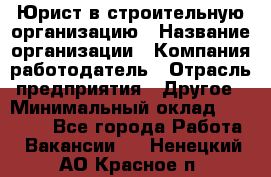 Юрист в строительную организацию › Название организации ­ Компания-работодатель › Отрасль предприятия ­ Другое › Минимальный оклад ­ 35 000 - Все города Работа » Вакансии   . Ненецкий АО,Красное п.